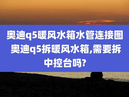 奥迪q5暖风水箱水管连接图 奥迪q5拆暖风水箱,需要拆中控台吗?