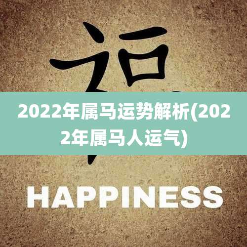 2022年属马运势解析(2022年属马人运气)