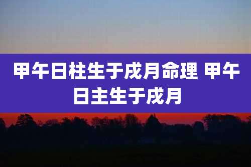 甲午日柱生于戌月命理 甲午日主生于戌月