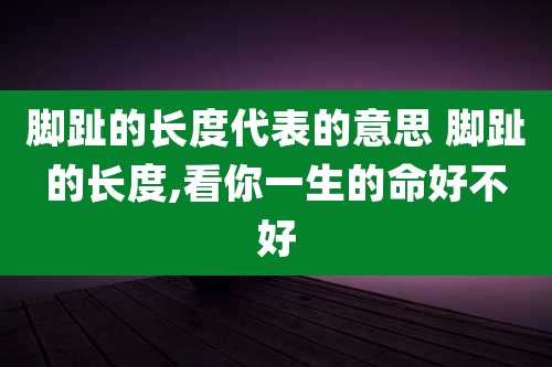 脚趾的长度代表的意思 脚趾的长度,看你一生的命好不好