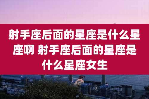 射手座后面的星座是什么星座啊 射手座后面的星座是什么星座女生