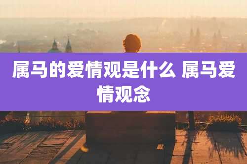 属马的爱情观是什么 属马爱情观念