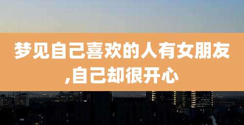 梦见自己喜欢的人有女朋友,自己却很开心