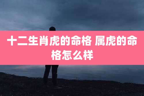 十二生肖虎的命格 属虎的命格怎么样