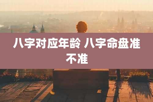 八字对应年龄 八字命盘准不准
