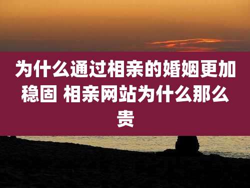 为什么通过相亲的婚姻更加稳固 相亲网站为什么那么贵