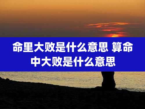 命里大败是什么意思 算命中大败是什么意思