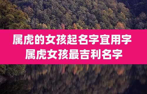 属虎的女孩起名字宜用字 属虎女孩最吉利名字