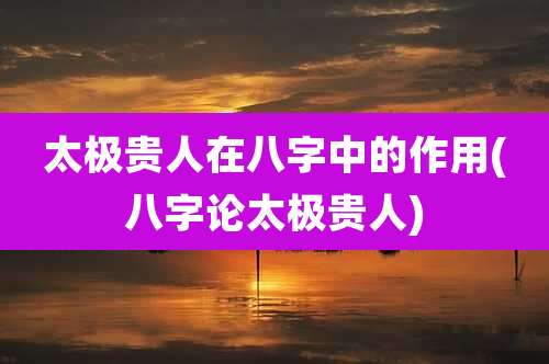 太极贵人在八字中的作用(八字论太极贵人)