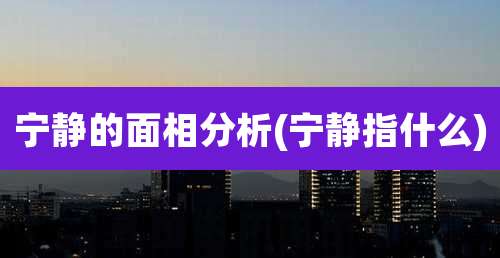 宁静的面相分析(宁静指什么)