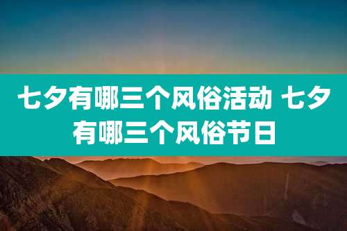 七夕有哪三个风俗活动 七夕有哪三个风俗节日