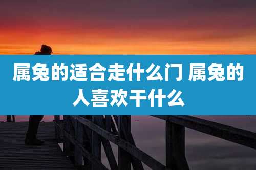 属兔的适合走什么门 属兔的人喜欢干什么