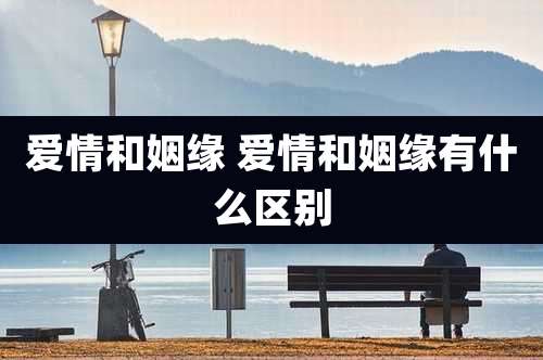 爱情和姻缘 爱情和姻缘有什么区别