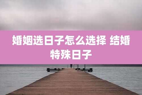 婚姻选日子怎么选择 结婚特殊日子