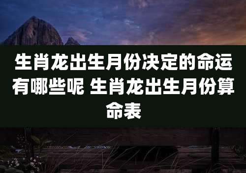 生肖龙出生月份决定的命运有哪些呢 生肖龙出生月份算命表