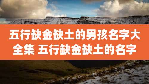 五行缺金缺土的男孩名字大全集 五行缺金缺土的名字