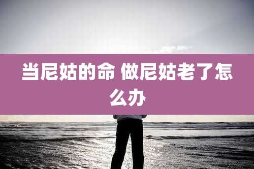 当尼姑的命 做尼姑老了怎么办