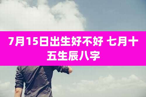 7月15日出生好不好 七月十五生辰八字