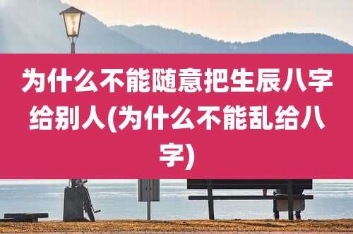 为什么不能随意把生辰八字给别人(为什么不能乱给八字)