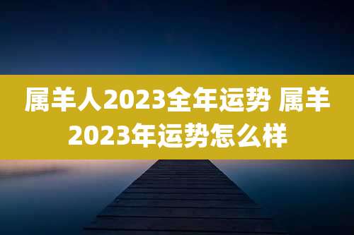 属羊人2023全年运势 属羊2023年运势怎么样