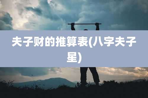 夫子财的推算表(八字夫子星)