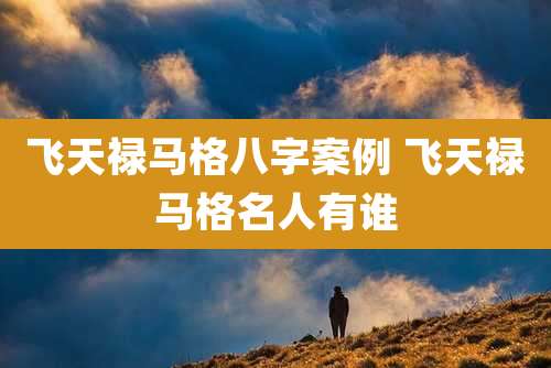 飞天禄马格八字案例 飞天禄马格名人有谁