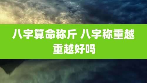 八字算命称斤 八字称重越重越好吗