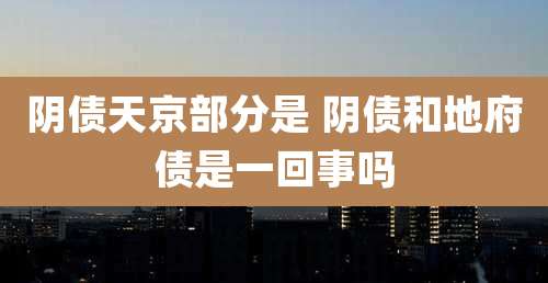 阴债天京部分是 阴债和地府债是一回事吗