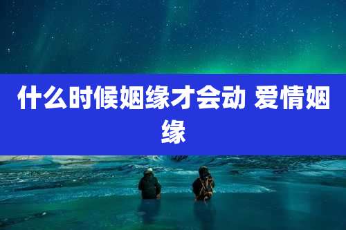 什么时候姻缘才会动 爱情姻缘