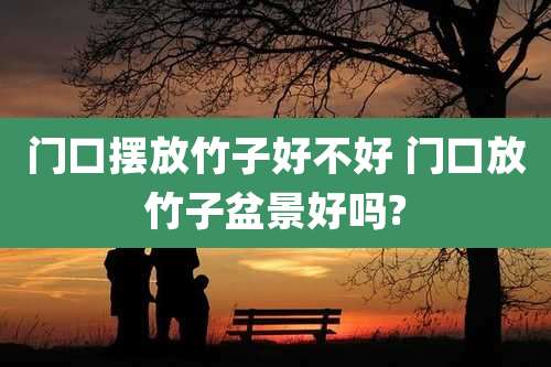 门口摆放竹子好不好 门口放竹子盆景好吗?