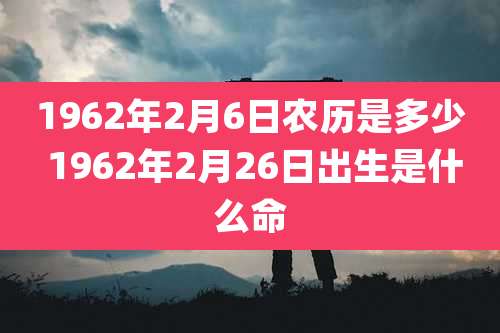 1962年2月6日农历是多少 1962年2月26日出生是什么命