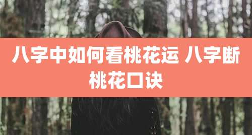 八字中如何看桃花运 八字断桃花口诀