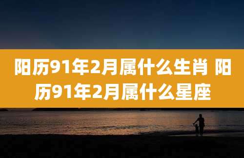 阳历91年2月属什么生肖 阳历91年2月属什么星座