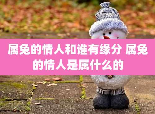 属兔的情人和谁有缘分 属兔的情人是属什么的