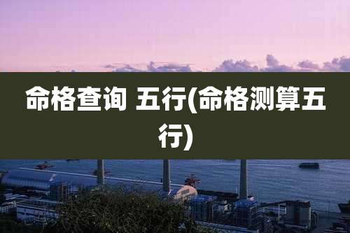 命格查询 五行(命格测算五行)