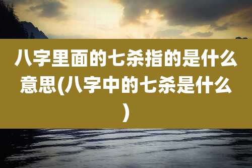 八字里面的七杀指的是什么意思(八字中的七杀是什么)