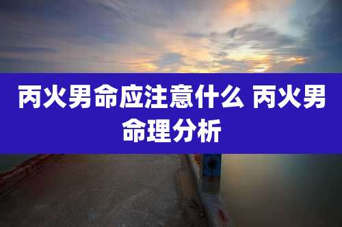 丙火男命应注意什么 丙火男命理分析