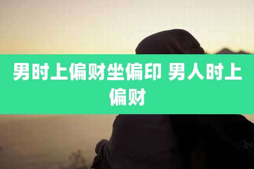 男时上偏财坐偏印 男人时上偏财