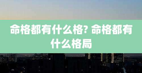 命格都有什么格? 命格都有什么格局