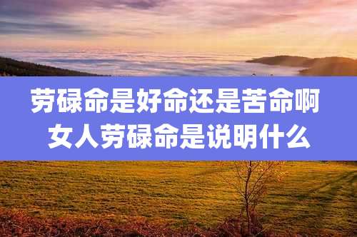 劳碌命是好命还是苦命啊 女人劳碌命是说明什么