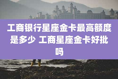 工商银行星座金卡最高额度是多少 工商星座金卡好批吗