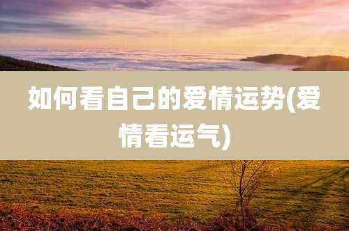 如何看自己的爱情运势(爱情看运气)