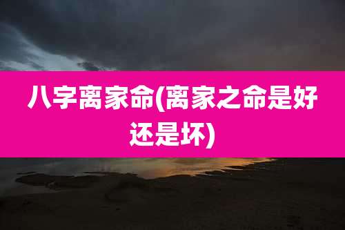 八字离家命(离家之命是好还是坏)