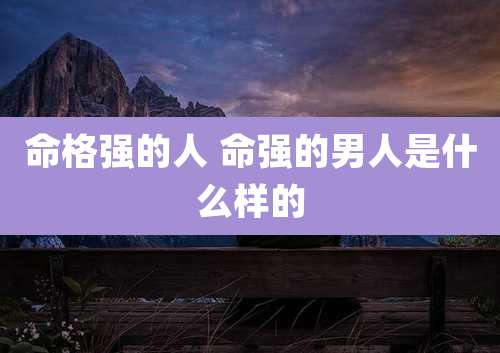 命格强的人 命强的男人是什么样的