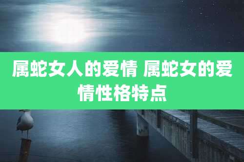 属蛇女人的爱情 属蛇女的爱情性格特点