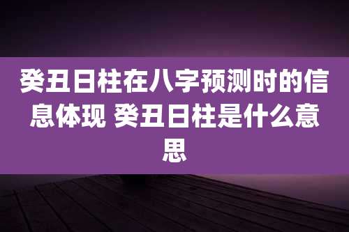 癸丑日柱在八字预测时的信息体现 癸丑日柱是什么意思