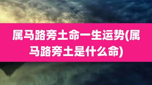 属马路旁土命一生运势(属马路旁土是什么命)