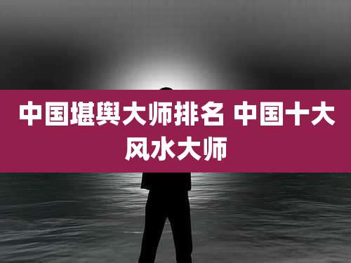 中国堪舆大师排名 中国十大风水大师