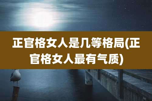 正官格女人是几等格局(正官格女人最有气质)