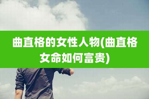 曲直格的女性人物(曲直格女命如何富贵)